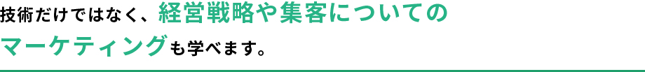 技術だけではなく、経営戦略や集客についてのマーケティングも学べます。