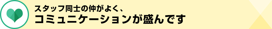 スタッフ同士の仲がよく、コミュニケーションが盛んです